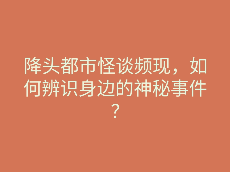 降头都市怪谈频现,如何辨识身边的神秘事件?