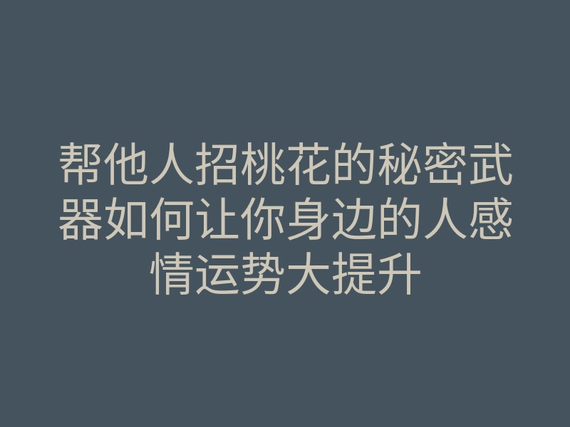 帮他人招桃花的秘密武器如何让你身边的人感情运势大提升