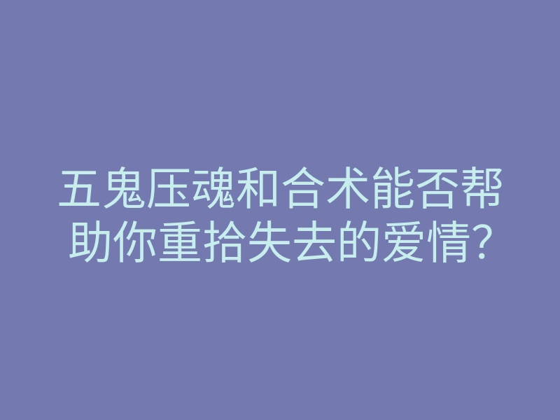 五鬼压魂和合术能否帮助你重拾失去的爱情?