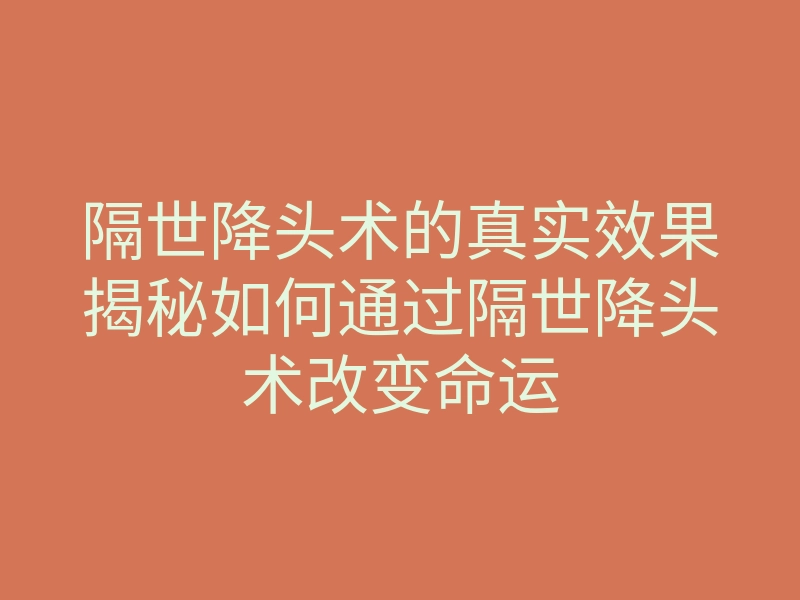 隔世降头术的真实效果揭秘如何通过隔世降头术改变命运