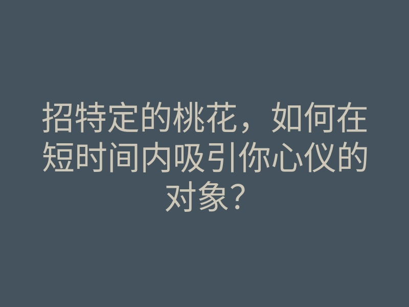 招特定的桃花,如何在短时间内吸引你心仪的对象?