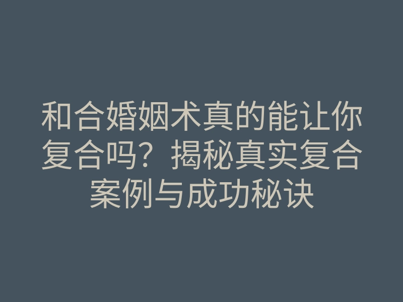 和合婚姻术真的能让你复合吗?揭秘真实复合案例与成功秘诀