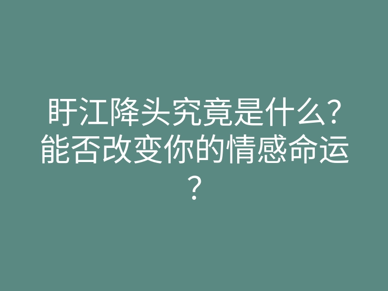 盱江降头究竟是什么?能否改变你的情感命运?
