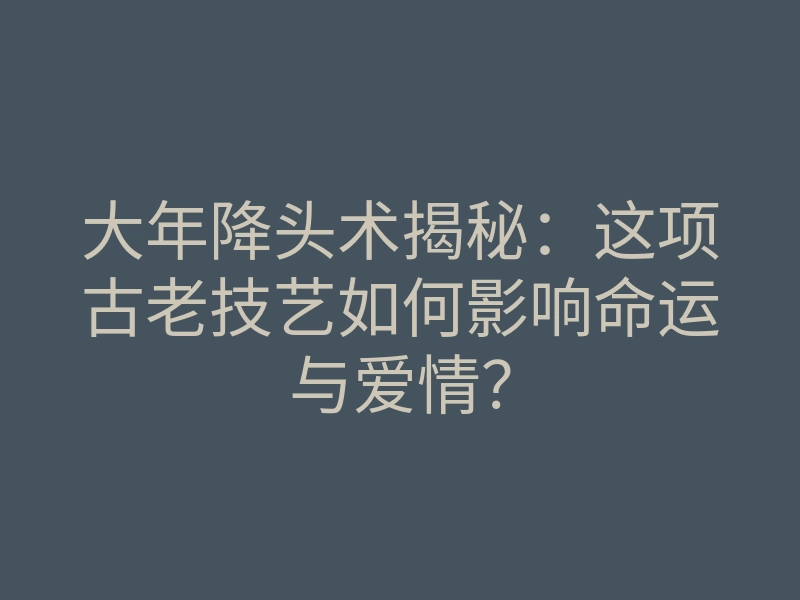 大年降头术揭秘:这项古老技艺如何影响命运与爱情?