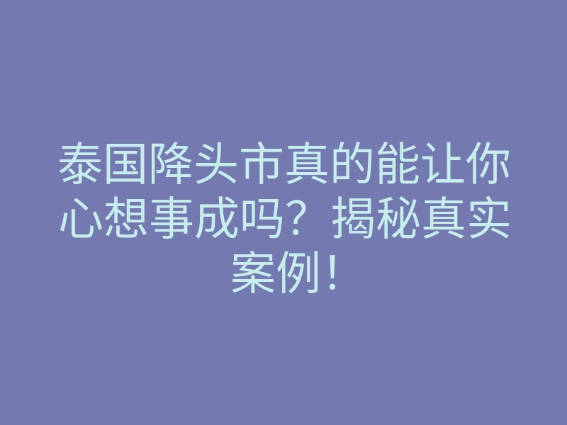 泰国降头市真的能让你心想事成吗?揭秘真实案例!