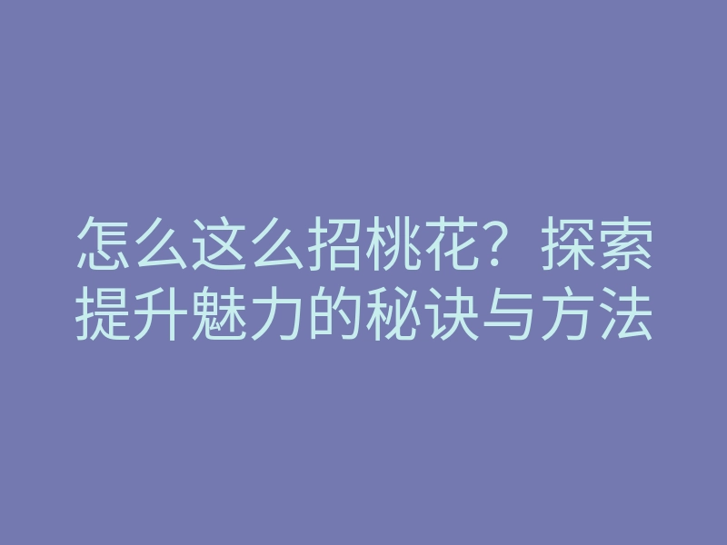 怎么这么招桃花?探索提升魅力的秘诀与方法