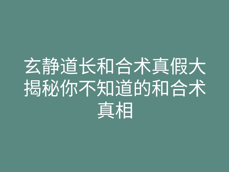 玄静道长和合术真假大揭秘你不知道的和合术真相