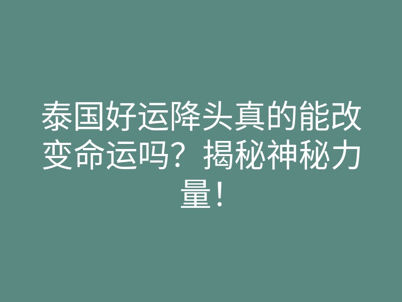 泰国好运降头真的能改变命运吗?揭秘神秘力量!
