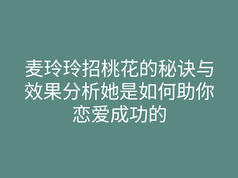 麦玲玲招桃花的秘诀与效果分析她是如何助你恋爱成功的