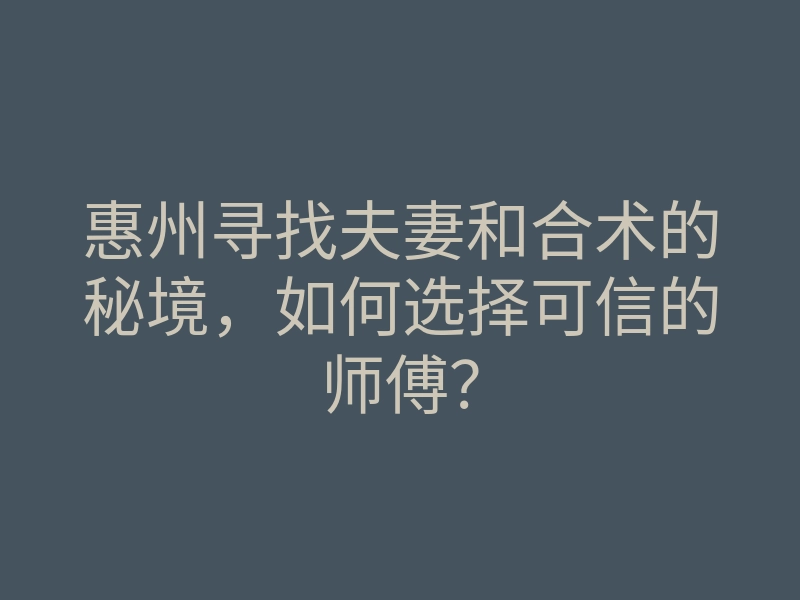 惠州寻找夫妻和合术的秘境,如何选择可信的师傅?