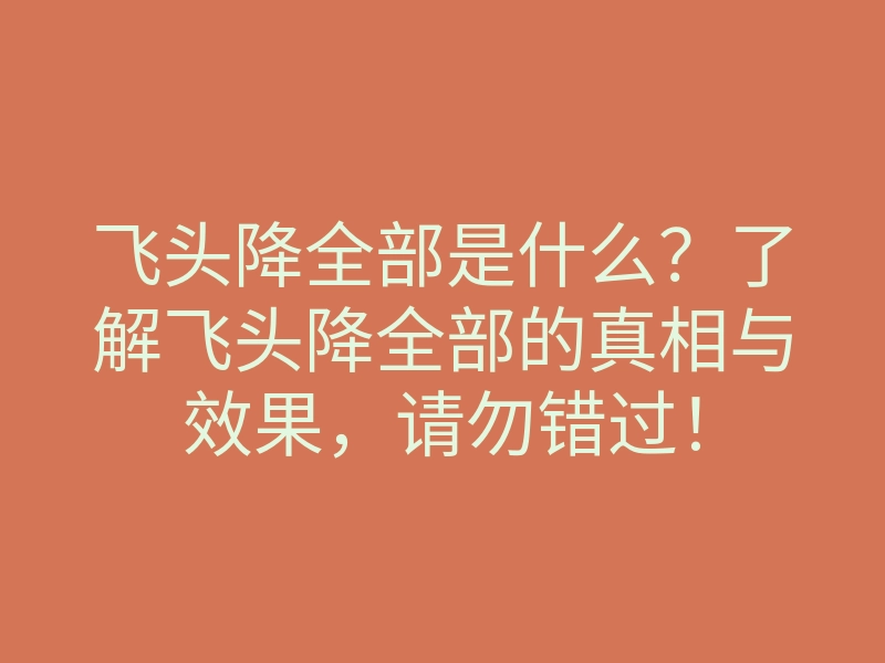 飞头降全部是什么?了解飞头降全部的真相与效果,请勿错过!