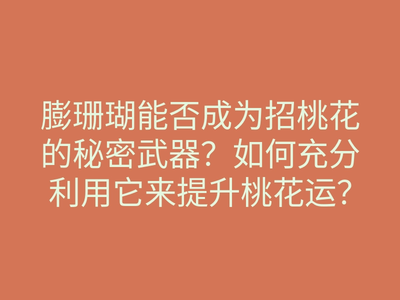 膨珊瑚能否成为招桃花的秘密武器?如何充分利用它来提升桃花运?