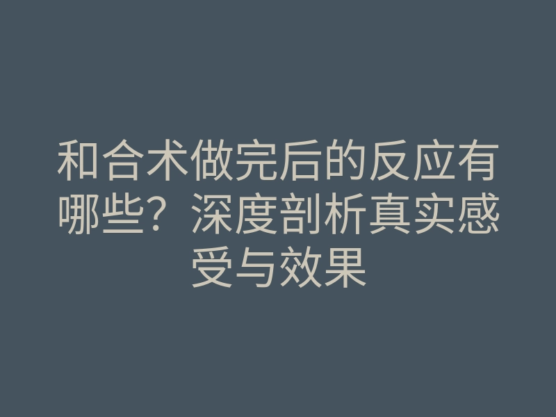 和合术做完后的反应有哪些?深度剖析真实感受与效果