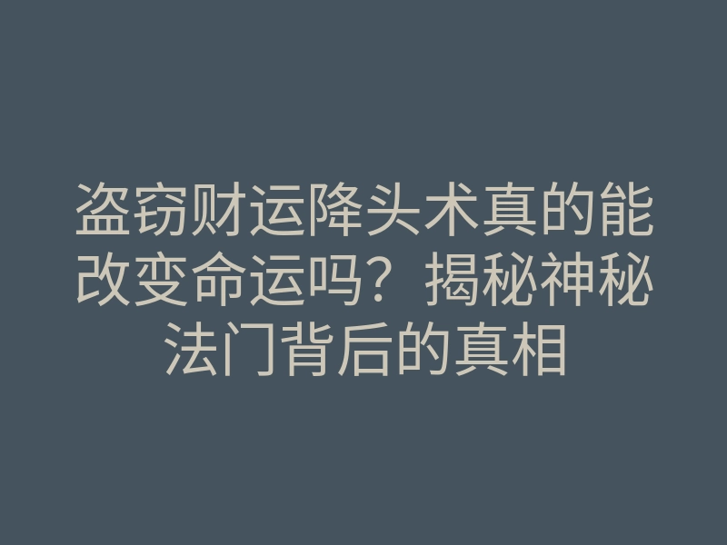 盗窃财运降头术真的能改变命运吗?揭秘神秘法门背后的真相