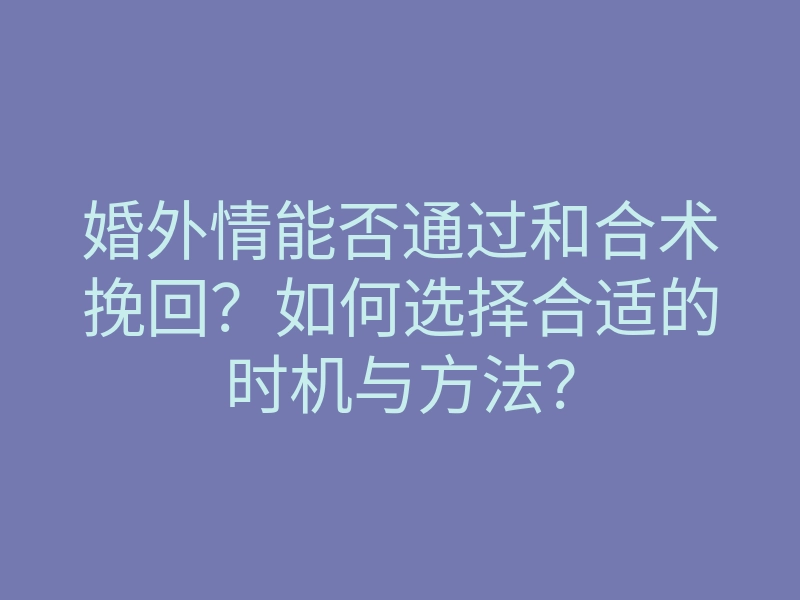 婚外情能否通过和合术挽回?如何选择合适的时机与方法?