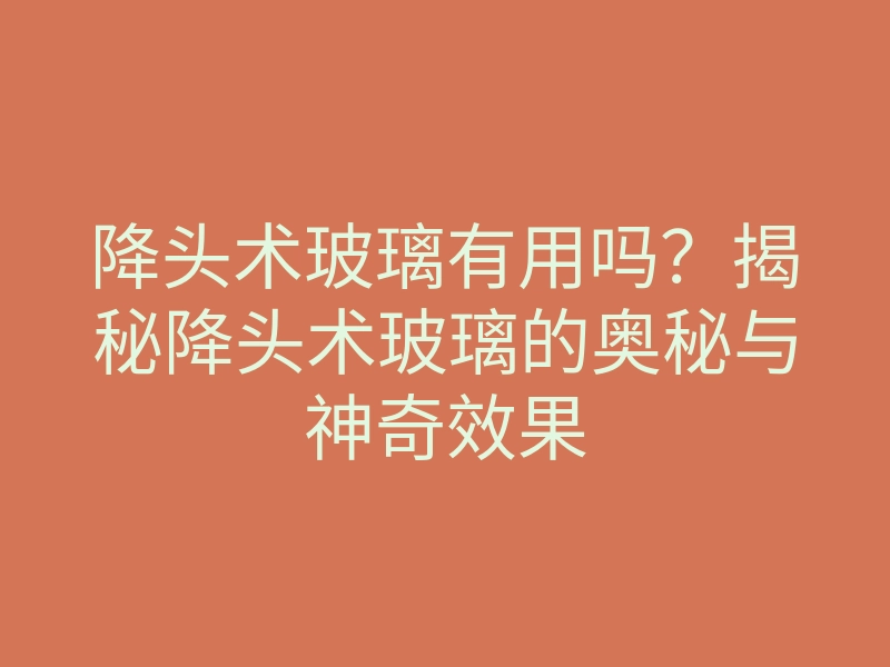 降头术玻璃有用吗?揭秘降头术玻璃的奥秘与神奇效果