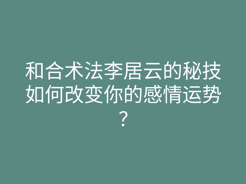 和合术法李居云的秘技如何改变你的感情运势？