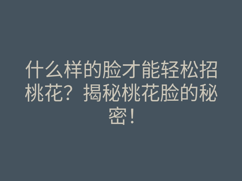 什么样的脸才能轻松招桃花？揭秘桃花脸的秘密！