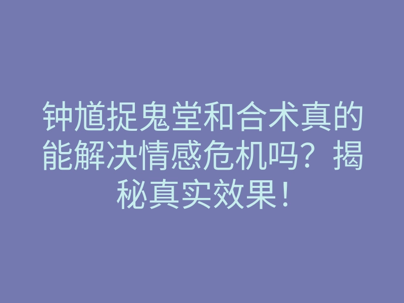 钟馗捉鬼堂和合术真的能解决情感危机吗?揭秘真实效果!