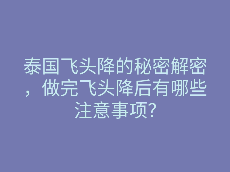 泰国飞头降的秘密解密,做完飞头降后有哪些注意事项?