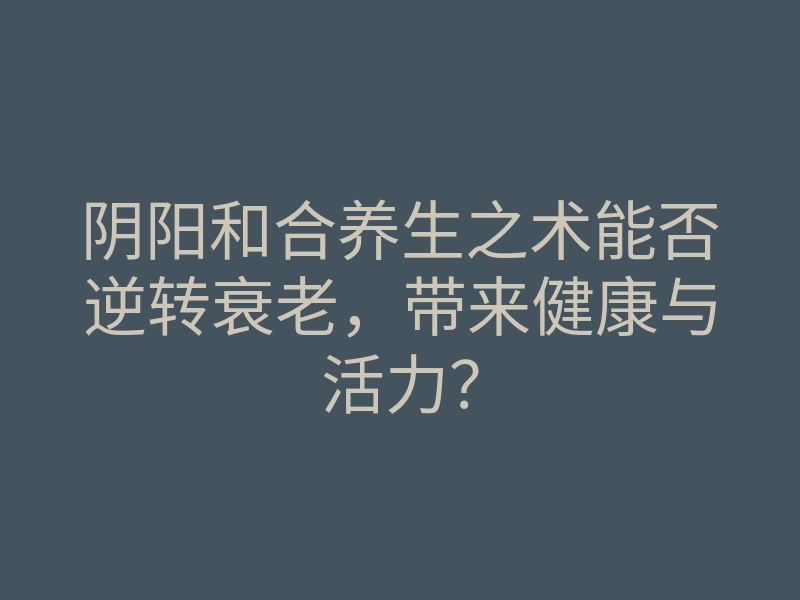阴阳和合养生之术能否逆转衰老,带来健康与活力?