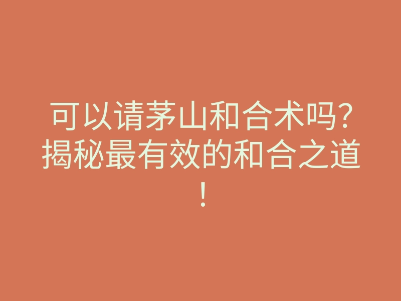 可以请茅山和合术吗?揭秘最有效的和合之道!
