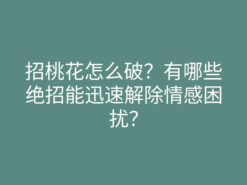 招桃花怎么破?有哪些绝招能迅速解除情感困扰?