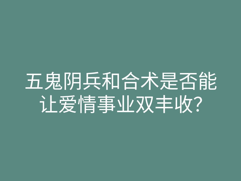 五鬼阴兵和合术是否能让爱情事业双丰收?