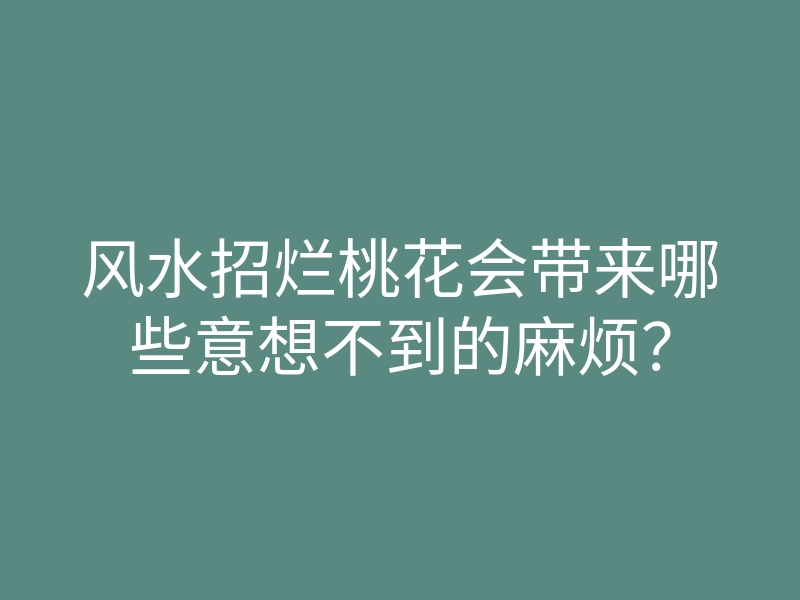 风水招烂桃花会带来哪些意想不到的麻烦?