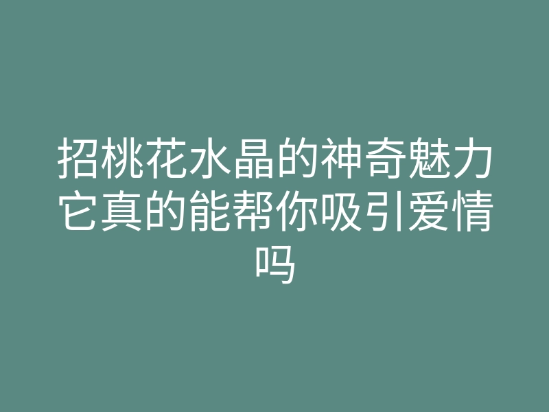 招桃花水晶的神奇魅力它真的能帮你吸引爱情吗