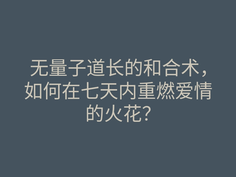 无量子道长的和合术,如何在七天内重燃爱情的火花?