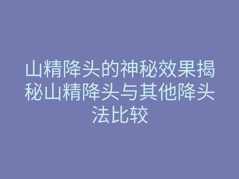 山精降头的神秘效果揭秘山精降头与其他降头法比较