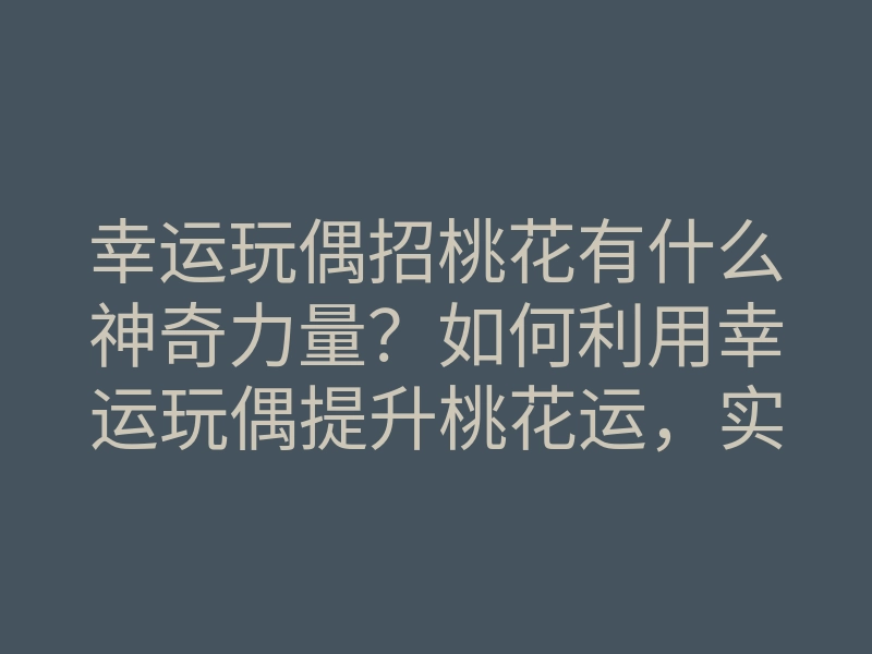 幸运玩偶招桃花有什么神奇力量?如何利用幸运玩偶提升桃花运,实现爱情梦想