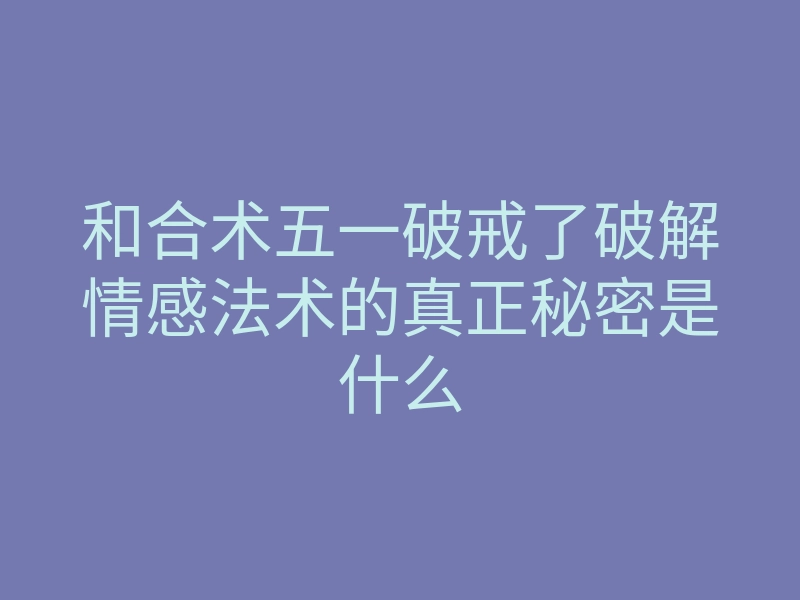 和合术五一破戒了破解情感法术的真正秘密是什么