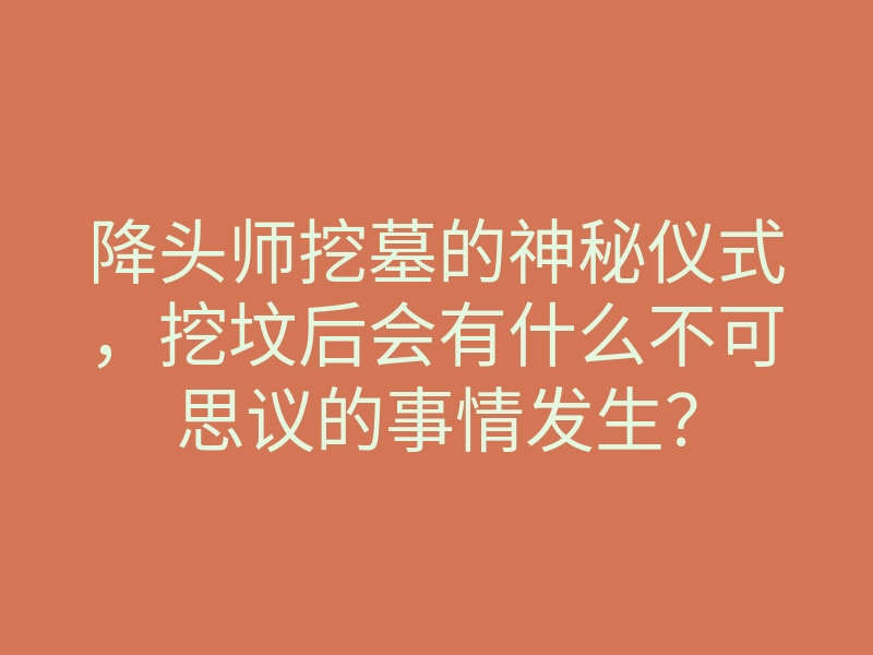 降头师挖墓的神秘仪式,挖坟后会有什么不可思议的事情发生?