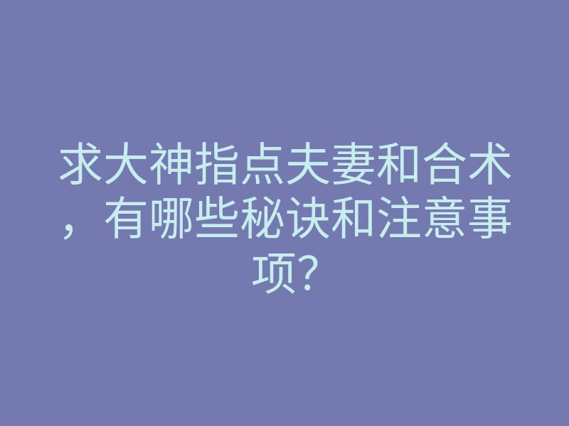 求大神指点夫妻和合术,有哪些秘诀和注意事项?