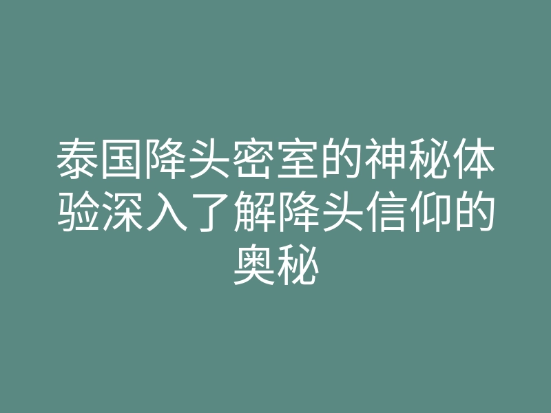 泰国降头密室的神秘体验深入了解降头信仰的奥秘