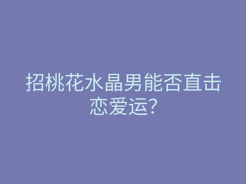 招桃花水晶男能否直击恋爱运?