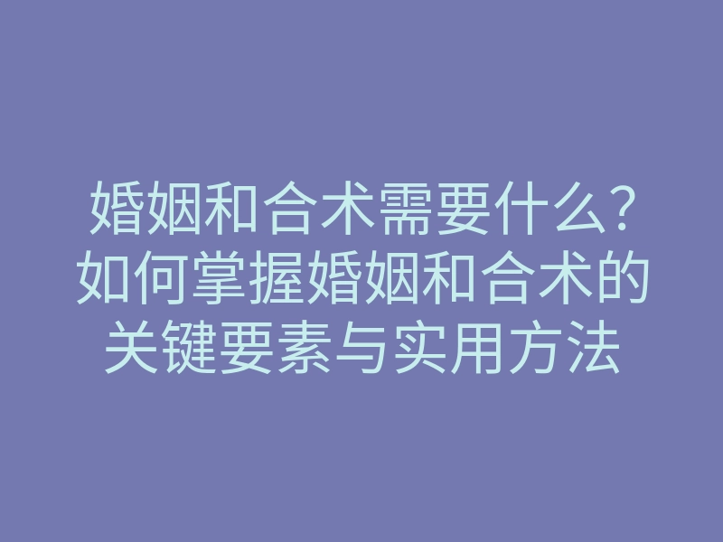 婚姻和合术需要什么?如何掌握婚姻和合术的关键要素与实用方法