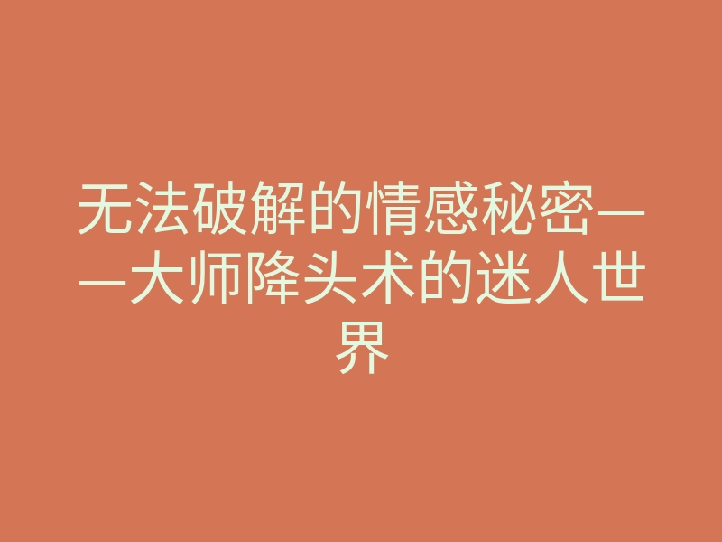 无法破解的情感秘密——大师降头术的迷人世界
