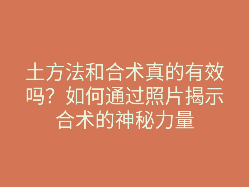 土方法和合术真的有效吗?如何通过照片揭示合术的神秘力量