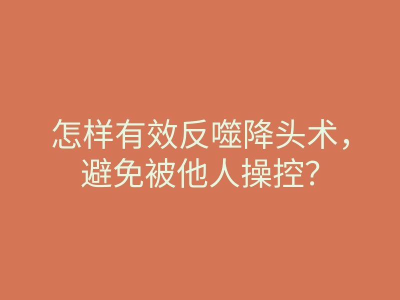 怎样有效反噬降头术,避免被他人操控?