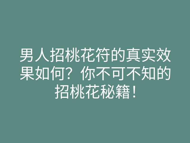 男人招桃花符的真实效果如何?你不可不知的招桃花秘籍!