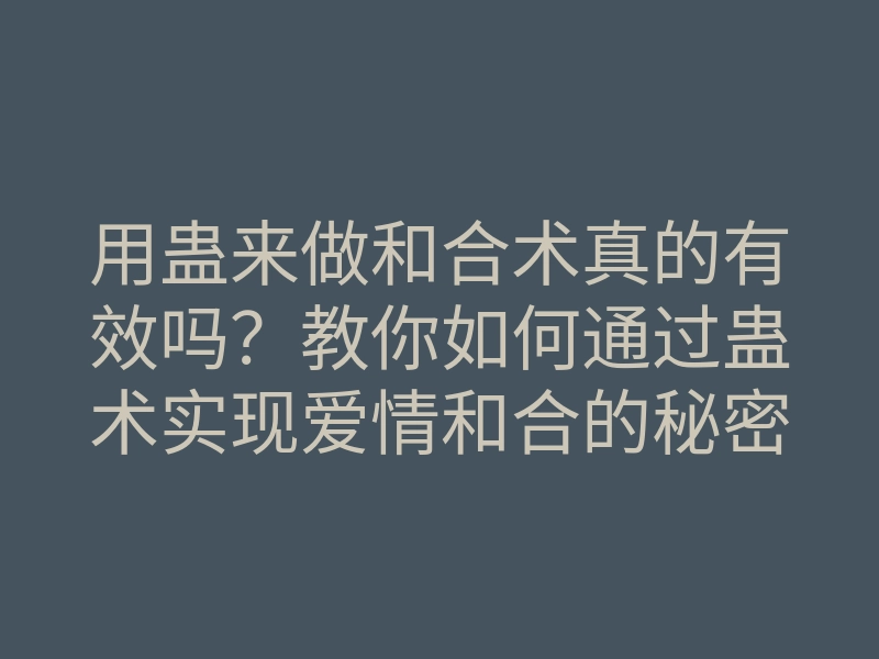 用蛊来做和合术真的有效吗?教你如何通过蛊术实现爱情和合的秘密方法