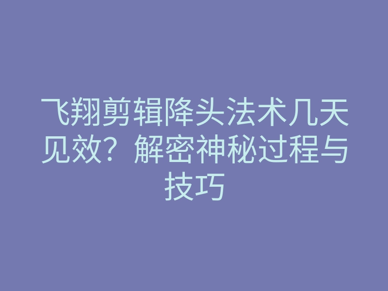 飞翔剪辑降头法术几天见效?解密神秘过程与技巧
