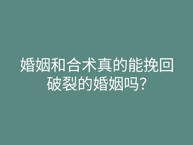 婚姻和合术真的能挽回破裂的婚姻吗?