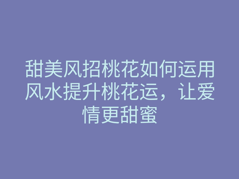甜美风招桃花如何运用风水提升桃花运,让爱情更甜蜜