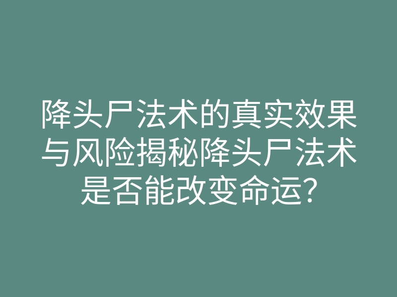 降头尸法术的真实效果与风险揭秘降头尸法术是否能改变命运?