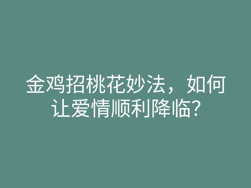 金鸡招桃花妙法,如何让爱情顺利降临?