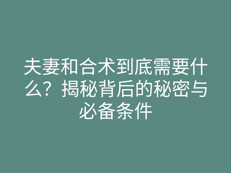 夫妻和合术到底需要什么?揭秘背后的秘密与必备条件